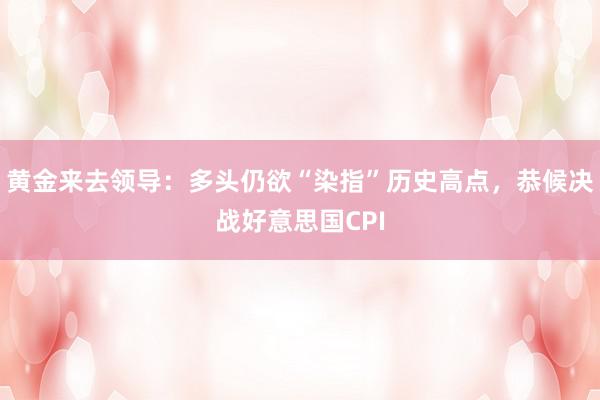 黄金来去领导：多头仍欲“染指”历史高点，恭候决战好意思国CPI